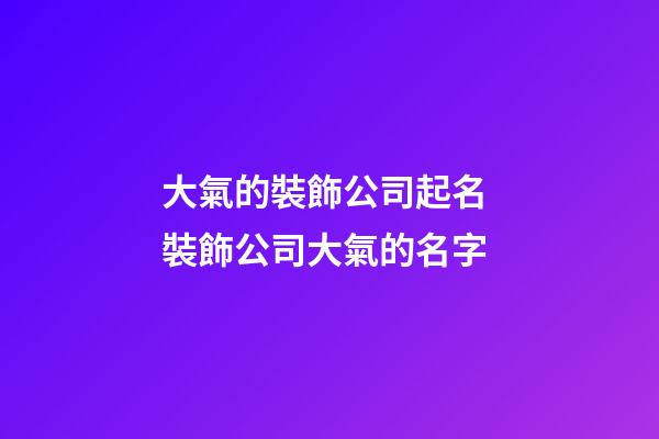 大氣的裝飾公司起名 裝飾公司大氣的名字-第1張-公司起名-玄機(jī)派